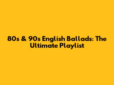 80s & 90s English Ballads: The Ultimate Playlist