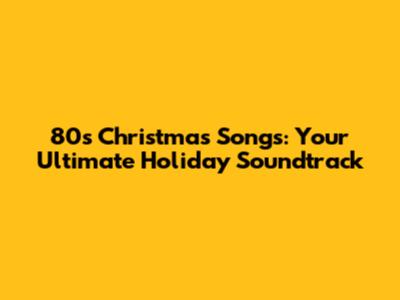 80s Christmas Songs: Your Ultimate Holiday Soundtrack