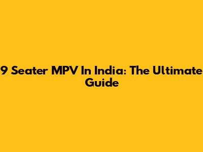 9 Seater MPV In India: The Ultimate Guide