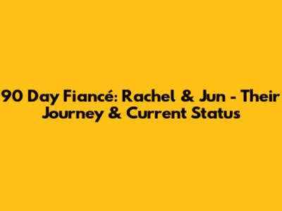90 Day Fiancé: Rachel & Jun - Their Journey & Current Status
