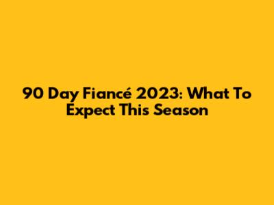 90 Day Fiancé 2023: What To Expect This Season