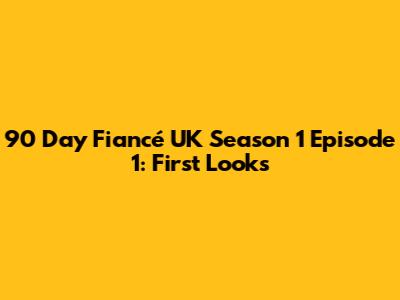 90 Day Fiancé UK Season 1 Episode 1: First Looks