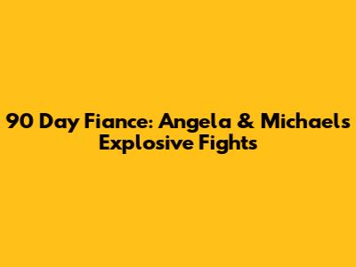90 Day Fiance: Angela & Michael's Explosive Fights