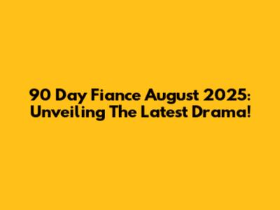 90 Day Fiance August 2025: Unveiling The Latest Drama!