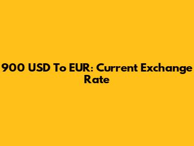 900 USD To EUR: Current Exchange Rate
