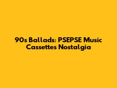 90s Ballads: PSEPSE Music Cassettes Nostalgia