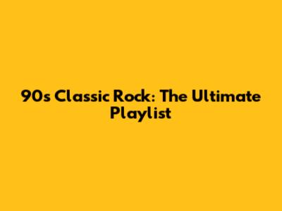 90s Classic Rock: The Ultimate Playlist