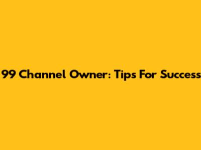 99 Channel Owner: Tips For Success
