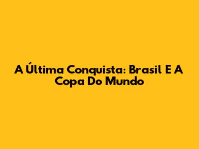 A Última Conquista: Brasil E A Copa Do Mundo