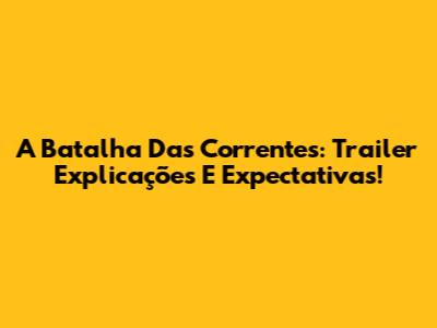 A Batalha Das Correntes: Trailer Explicações E Expectativas!