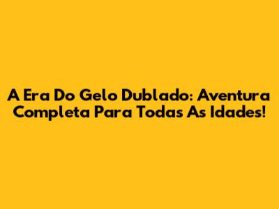 A Era Do Gelo Dublado: Aventura Completa Para Todas As Idades!