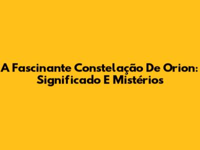 A Fascinante Constelação De Orion: Significado E Mistérios