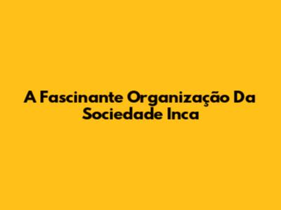 A Fascinante Organização Da Sociedade Inca