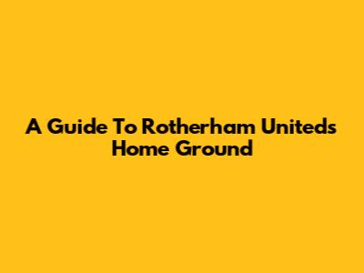 A Guide To Rotherham United's Home Ground