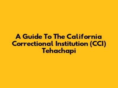 A Guide To The California Correctional Institution (CCI) Tehachapi