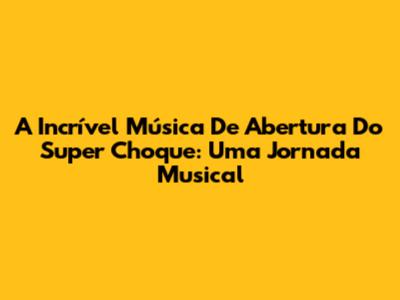 A Incrível Música De Abertura Do Super Choque: Uma Jornada Musical