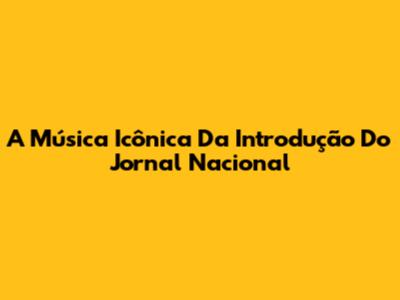 A Música Icônica Da Introdução Do Jornal Nacional
