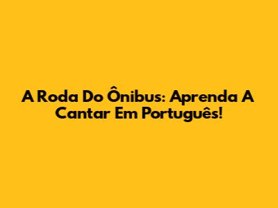 A Roda Do Ônibus: Aprenda A Cantar Em Português!