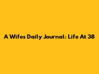 A Wife's Daily Journal: Life At 38