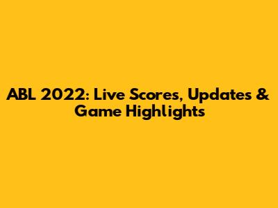 ABL 2022: Live Scores, Updates & Game Highlights