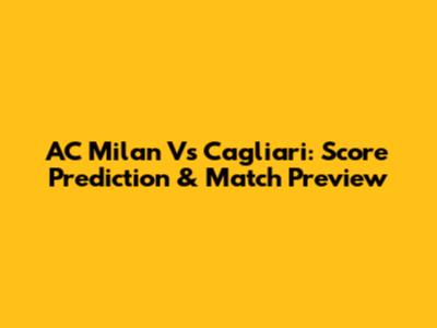 AC Milan Vs Cagliari: Score Prediction & Match Preview