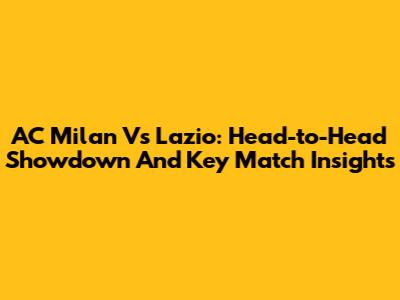 AC Milan Vs Lazio: Head-to-Head Showdown And Key Match Insights