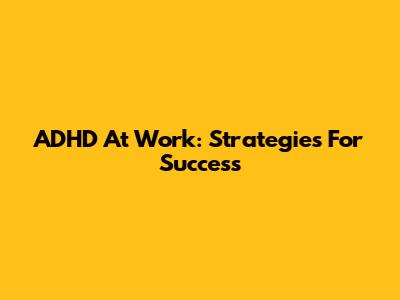 ADHD At Work: Strategies For Success