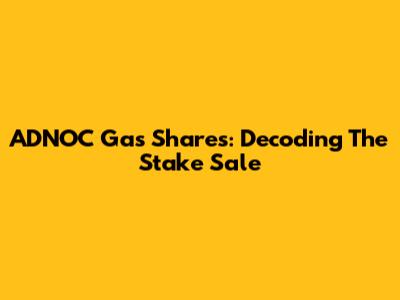 ADNOC Gas Shares: Decoding The Stake Sale