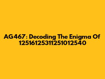 AG467: Decoding The Enigma Of 12516125311251012540