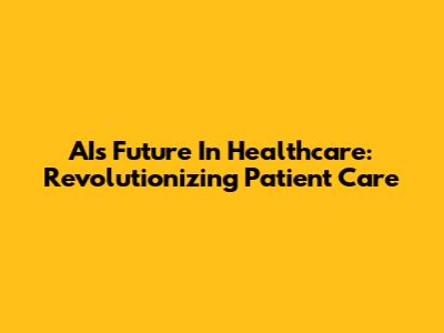 AI's Future In Healthcare: Revolutionizing Patient Care