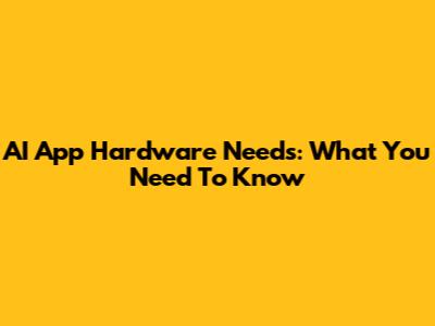 AI App Hardware Needs: What You Need To Know