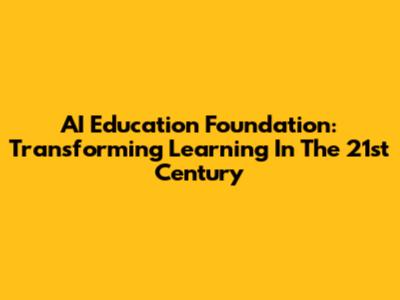 AI Education Foundation: Transforming Learning In The 21st Century