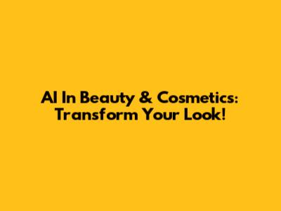 AI In Beauty & Cosmetics: Transform Your Look!