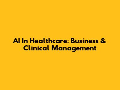 AI In Healthcare: Business & Clinical Management