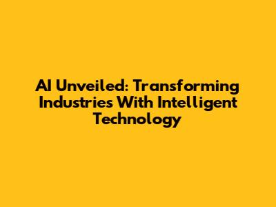 AI Unveiled: Transforming Industries With Intelligent Technology