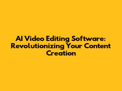 AI Video Editing Software: Revolutionizing Your Content Creation