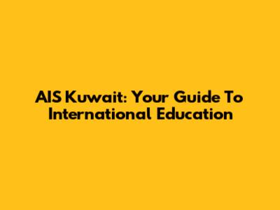 AIS Kuwait: Your Guide To International Education