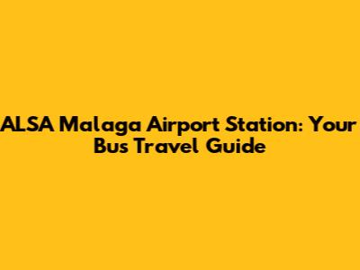 ALSA Malaga Airport Station: Your Bus Travel Guide