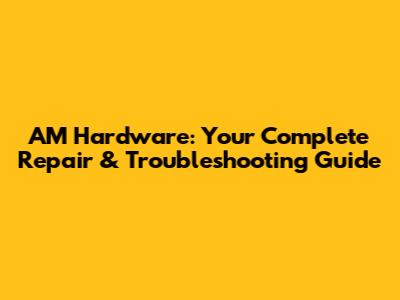 AM Hardware: Your Complete Repair & Troubleshooting Guide