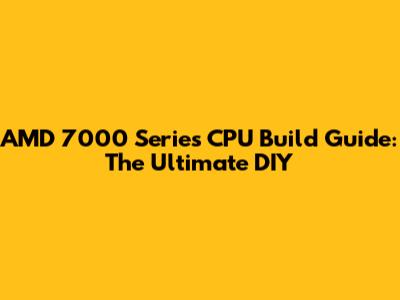 AMD 7000 Series CPU Build Guide: The Ultimate DIY