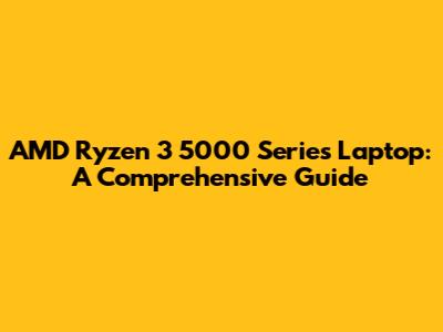 AMD Ryzen 3 5000 Series Laptop: A Comprehensive Guide
