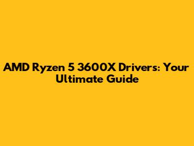 AMD Ryzen 5 3600X Drivers: Your Ultimate Guide