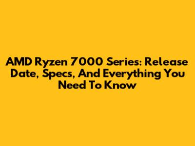 AMD Ryzen 7000 Series: Release Date, Specs, And Everything You Need To Know