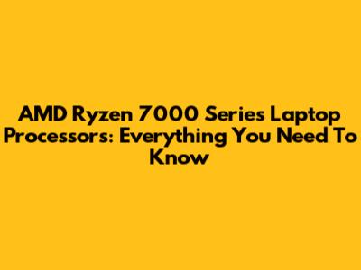 AMD Ryzen 7000 Series Laptop Processors: Everything You Need To Know