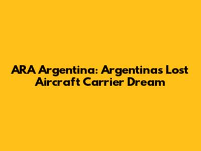 ARA Argentina: Argentina's Lost Aircraft Carrier Dream