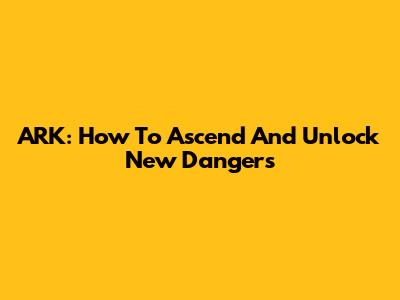 ARK: How To Ascend And Unlock New Dangers