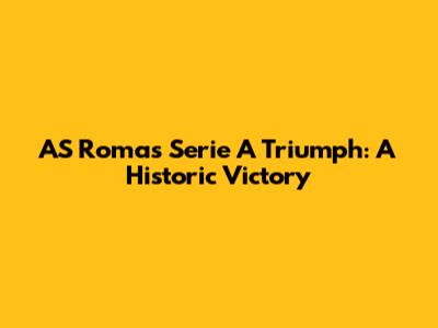 AS Roma's Serie A Triumph: A Historic Victory