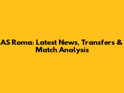 AS Roma: Latest News, Transfers & Match Analysis