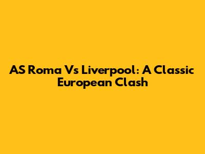 AS Roma Vs Liverpool: A Classic European Clash