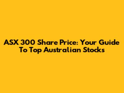 ASX 300 Share Price: Your Guide To Top Australian Stocks